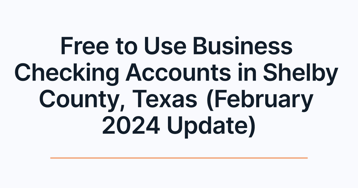 Free to Use Business Checking Accounts in Shelby County, Texas (February 2024 Update)